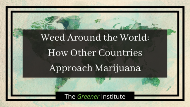 The Greener Institute_ Weed Around the World_ How Other Countries Approach Marijuana